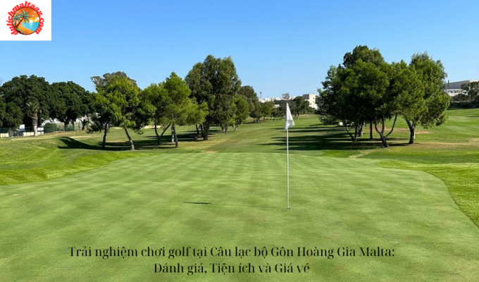 Trải nghiệm chơi golf tại Câu lạc bộ Gôn Hoàng Gia Malta: Đánh giá, Tiện ích và Giá vé